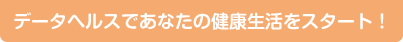 データヘルスであなたの健康生活をスタート！