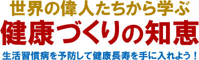 世界の偉人たちから学ぶ健康づくりの知恵　生活習慣病を予防して健康長寿を手に入れよう！