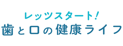 レッツスタート！歯と口の健康ライフ