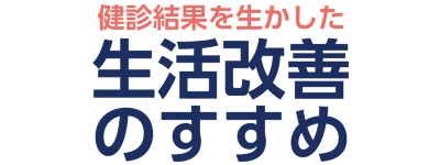 健診結果を生かした生活改善のすすめ