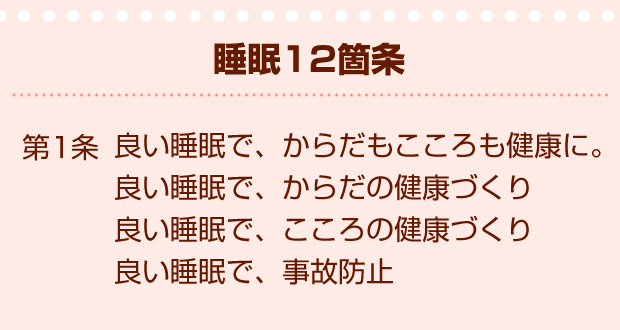 睡眠12箇条第1条　良い睡眠で、からだもこころも健康に。　良い睡眠で、からだの健康づくり　良い睡眠で、こころの健康づくり　良い睡眠で、事故防止