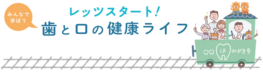 レッツスタート！みんなで学ぼう　歯と口の健康ライフ