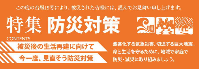 【特集】防災対策　激甚化する気象災害、切迫する巨大地震。命と生命を守るために、地域で家庭で防災･減災に取り組みましょう。