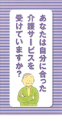 あなたは自分に合った介護サービスを受けていますか？