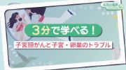 3分で学べる！子宮頸がんと子宮・卵巣のトラブル