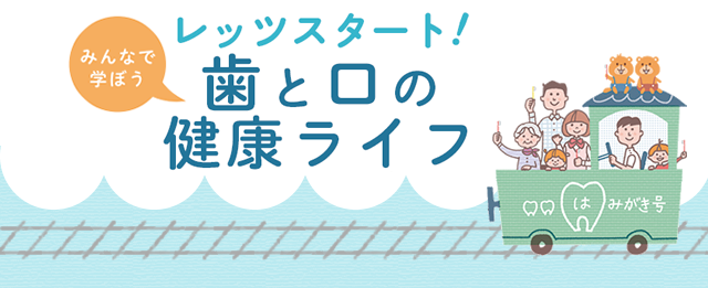 レッツスタート！みんなで学ぼう　歯と口の健康ライフ