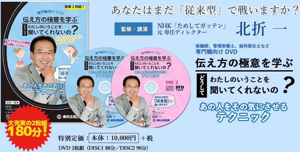 監修・講演 NHK「ためしてガッテン」元プロデューサー 北折一氏 「保健指導」に携わる保健師、管理栄養士など専門職向けDVD　伝え方の極意を学ぶ 「どうしてわたしのいうことを聞いてくれないの？」～あの人をその気にさせるテクニック～