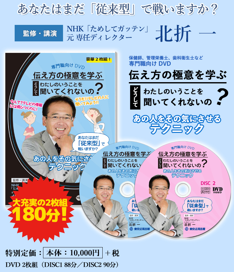 監修・講演 NHK「ためしてガッテン」元プロデューサー 北折一氏 「保健指導」に携わる保健師、管理栄養士など専門職向けDVD　伝え方の極意を学ぶ 「どうしてわたしのいうことを聞いてくれないの？」～あの人をその気にさせるテクニック～